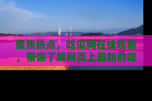 聚焦热点，吃瓜网在线观看，带你了解网页上最新的吃瓜动态与评论！
