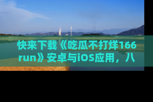 快来下载《吃瓜不打烊166run》安卓与iOS应用，八卦不断，吃瓜不停！