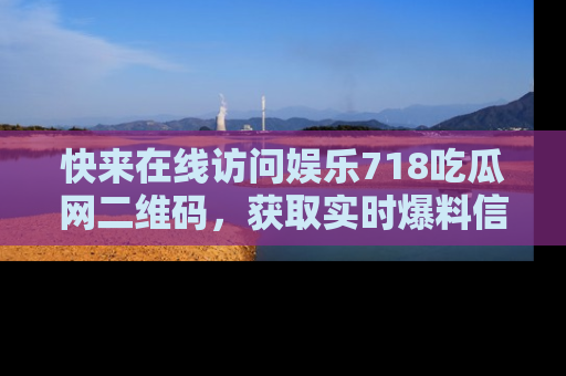 快来在线访问娱乐718吃瓜网二维码，获取实时爆料信息！