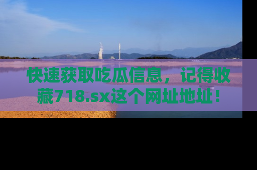 快速获取吃瓜信息，记得收藏718.sx这个网址地址！