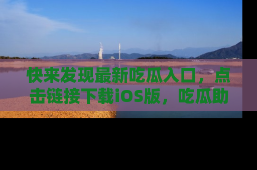 快来发现最新吃瓜入口，点击链接下载iOS版，吃瓜助你追剧更轻松！