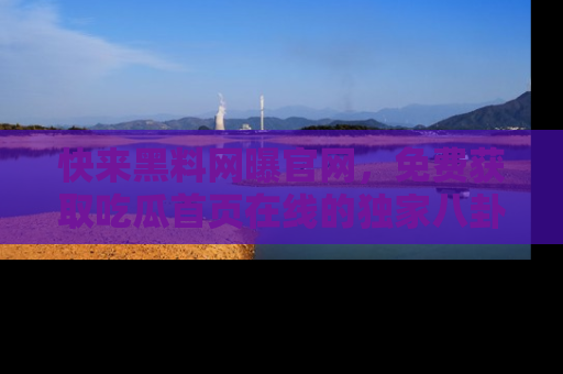快来黑料网曝官网，免费获取吃瓜首页在线的独家八卦信息！