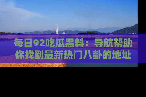 每日92吃瓜黑料：导航帮助你找到最新热门八卦的地址