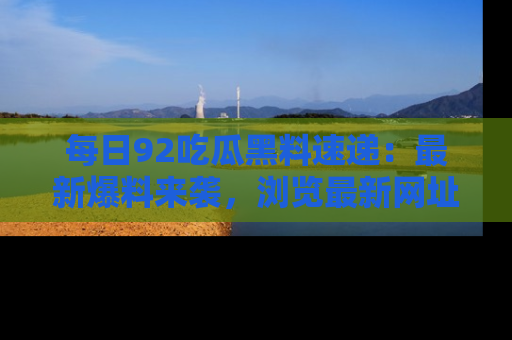 每日92吃瓜黑料速递：最新爆料来袭，浏览最新网址，畅享吃瓜乐趣！
