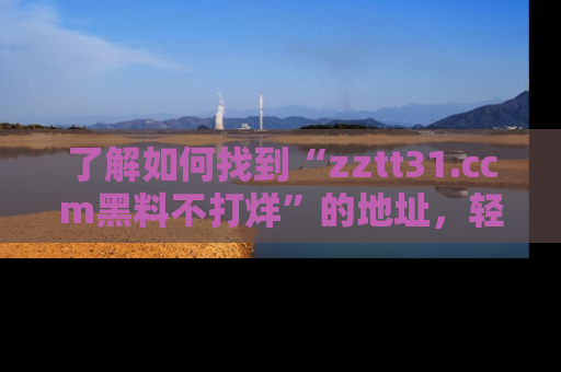 了解如何找到“zztt31.ccm黑料不打烊”的地址，轻松获取最热娱乐八卦与黑料