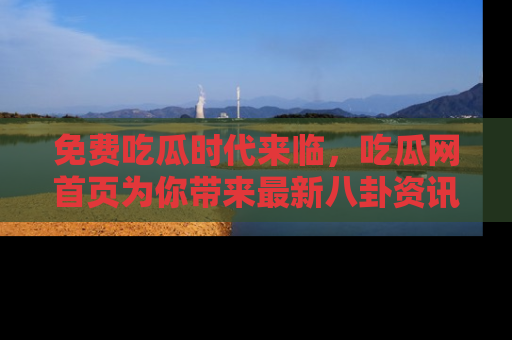 免费吃瓜时代来临，吃瓜网首页为你带来最新八卦资讯，快来围观！