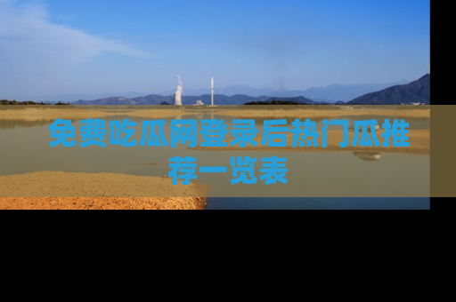 免费吃瓜网登录后热门瓜推荐一览表