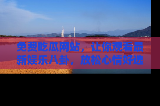 免费吃瓜网站，让你观看最新娱乐八卦，放松心情好选择