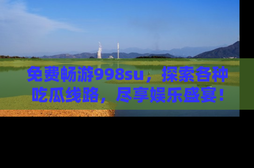 免费畅游998su，探索各种吃瓜线路，尽享娱乐盛宴！