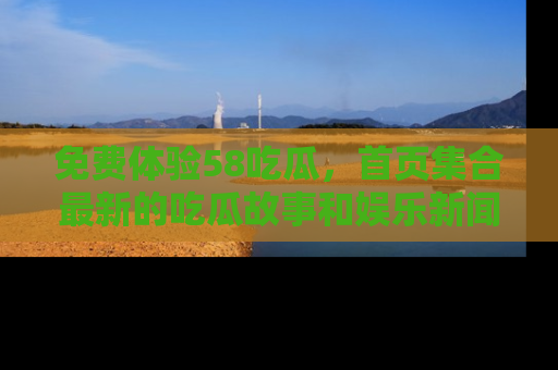 免费体验58吃瓜，首页集合最新的吃瓜故事和娱乐新闻，让你不再错过任何热点！