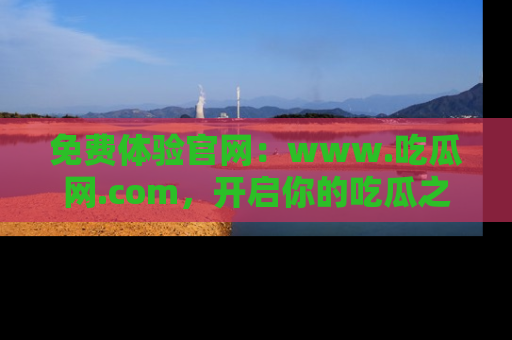 免费体验官网：www.吃瓜网.com，开启你的吃瓜之旅