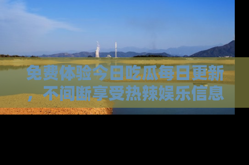 免费体验今日吃瓜每日更新，不间断享受热辣娱乐信息！