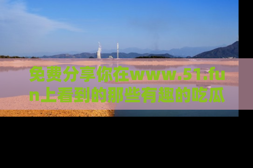 免费分享你在www.51.fun上看到的那些有趣的吃瓜趣闻吧！