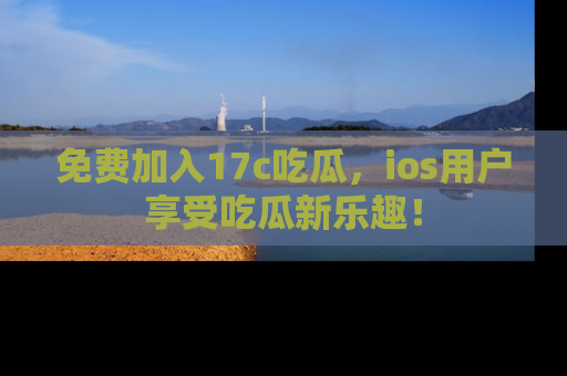 免费加入17c吃瓜，ios用户享受吃瓜新乐趣！