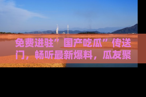免费进驻”国产吃瓜”传送门，畅听最新爆料，瓜友聚集地等你！