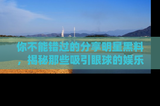 你不能错过的分享明星黑料，揭秘那些吸引眼球的娱乐新闻。