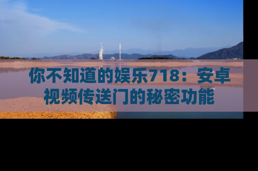 你不知道的娱乐718：安卓视频传送门的秘密功能
