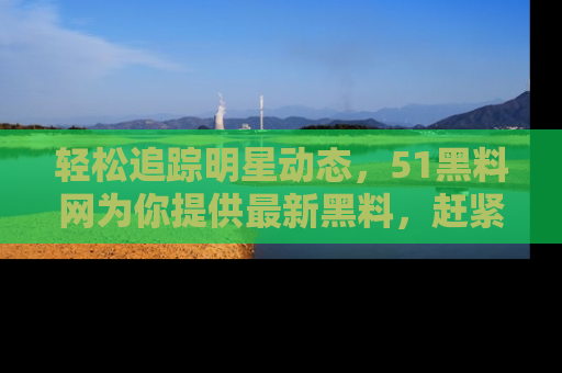轻松追踪明星动态，51黑料网为你提供最新黑料，赶紧访问网址观看！