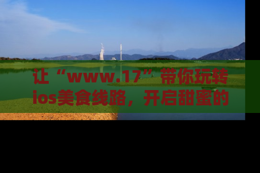 让“www.17”带你玩转ios美食线路，开启甜蜜的吃瓜时光吧！
