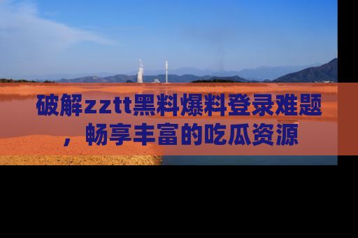 破解zztt黑料爆料登录难题，畅享丰富的吃瓜资源