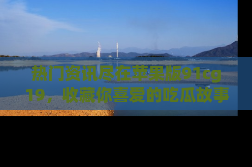 热门资讯尽在苹果版91cg19，收藏你喜爱的吃瓜故事吧！