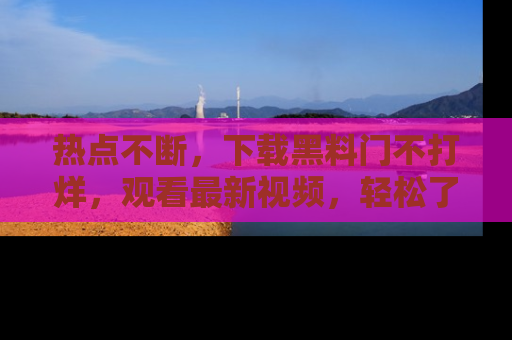 热点不断，下载黑料门不打烊，观看最新视频，轻松了解娱乐八卦！