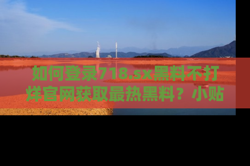 如何登录718.sx黑料不打烊官网获取最热黑料？小贴士带你快速上手！
