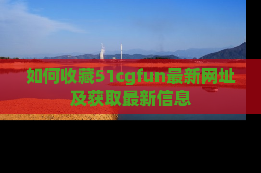 如何收藏51cgfun最新网址及获取最新信息