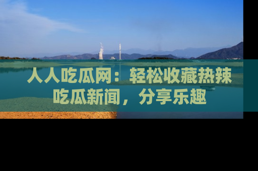 人人吃瓜网：轻松收藏热辣吃瓜新闻，分享乐趣