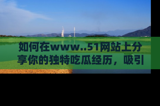 如何在www..51网站上分享你的独特吃瓜经历,吸引更多用户关注