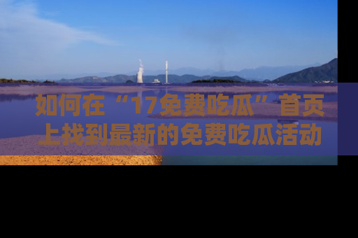 如何在“17免费吃瓜”首页上找到最新的免费吃瓜活动和动态