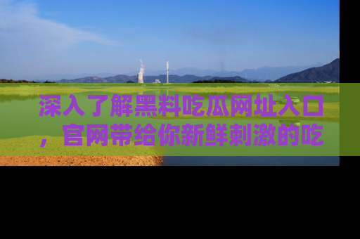 深入了解黑料吃瓜网址入口，官网带给你新鲜刺激的吃瓜体验！