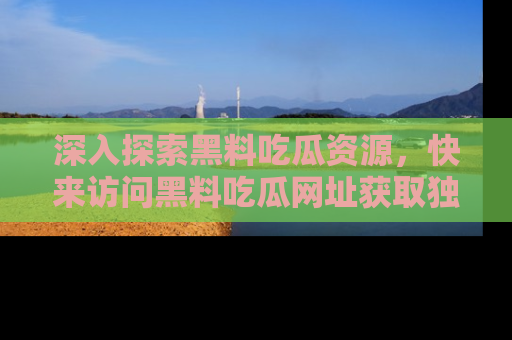 深入探索黑料吃瓜资源，快来访问黑料吃瓜网址获取独家内容！