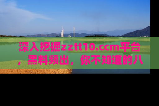 深入挖掘zztt10.ccm平台，黑料频出，你不知道的八卦尽在其中！