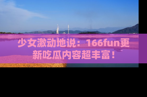 少女激动地说：166fun更新吃瓜内容超丰富！