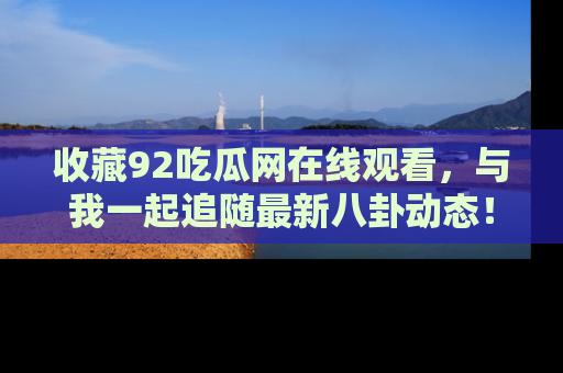 收藏92吃瓜网在线观看，与我一起追随最新八卦动态！