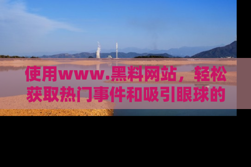 使用www.黑料网站，轻松获取热门事件和吸引眼球的黑料