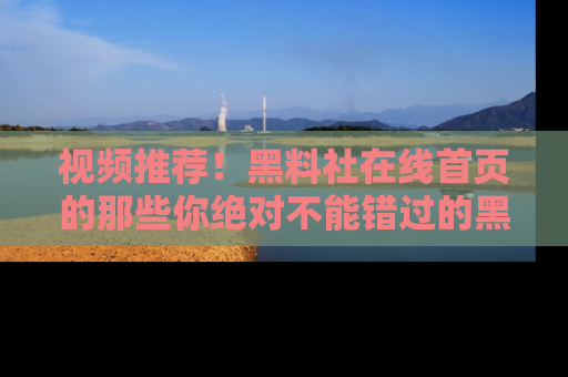 视频推荐！黑料社在线首页的那些你绝对不能错过的黑料