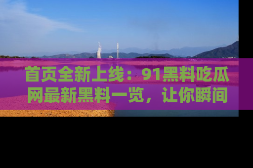 首页全新上线：91黑料吃瓜网最新黑料一览，让你瞬间掌握