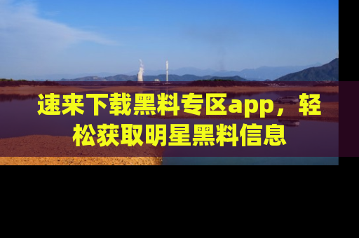 速来下载黑料专区app，轻松获取明星黑料信息