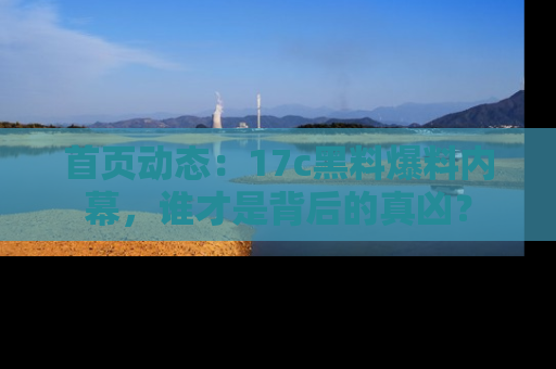 首页动态：17c黑料爆料内幕，谁才是背后的真凶？