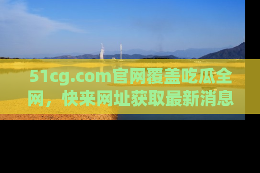 51cg.com官网覆盖吃瓜全网,快来网址获取最新消息与链接!