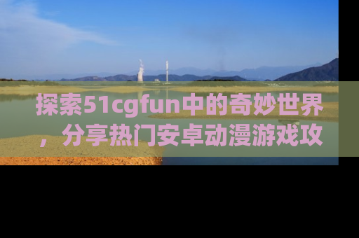 探索51cgfun中的奇妙世界，分享热门安卓动漫游戏攻略！