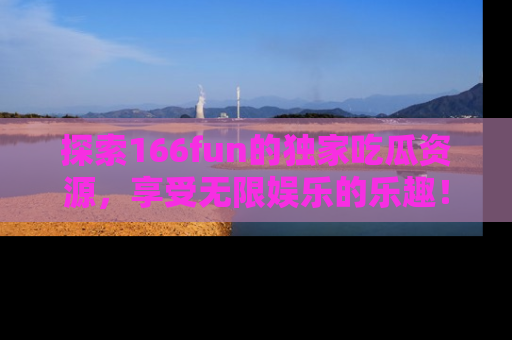 探索166fun的独家吃瓜资源，享受无限娱乐的乐趣！