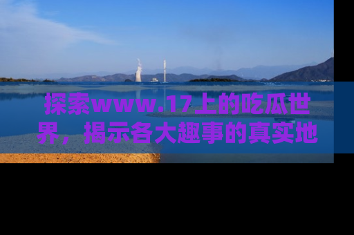 探索www.17上的吃瓜世界，揭示各大趣事的真实地址