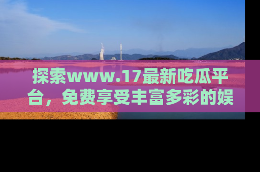 探索www.17最新吃瓜平台，免费享受丰富多彩的娱乐体验！