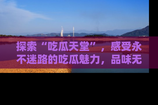 探索“吃瓜天堂”，感受永不迷路的吃瓜魅力，品味无尽的美食！