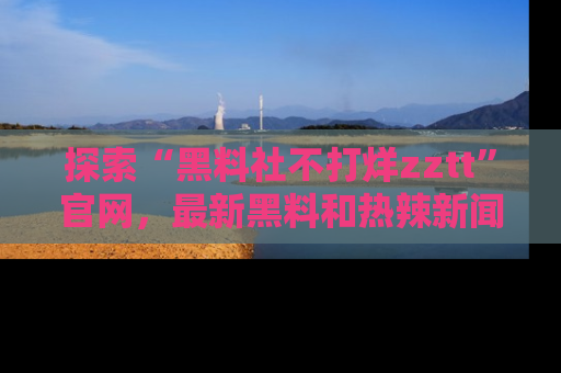 探索“黑料社不打烊zztt”官网，最新黑料和热辣新闻等你来发掘