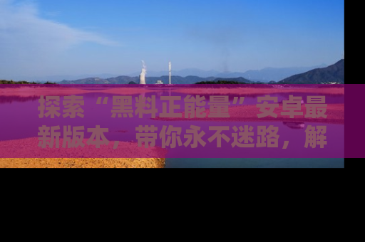 探索“黑料正能量”安卓最新版本，带你永不迷路，解锁无尽秘密！