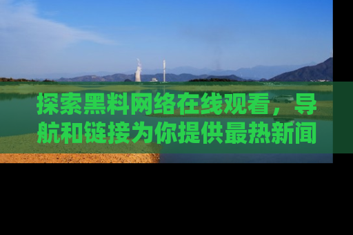 探索黑料网络在线观看，导航和链接为你提供最热新闻！